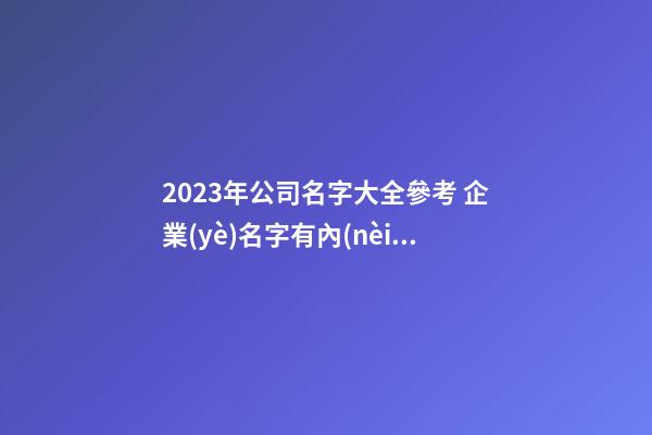 2023年公司名字大全參考 企業(yè)名字有內(nèi)涵大氣,起名之家